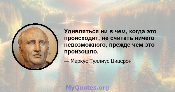 Удивляться ни в чем, когда это происходит, не считать ничего невозможного, прежде чем это произошло.