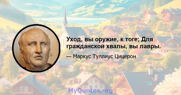 Уход, вы оружие, к тоге; Для гражданской хвалы, вы лавры.