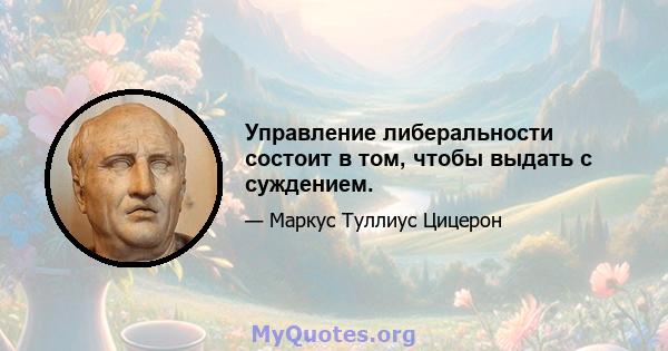 Управление либеральности состоит в том, чтобы выдать с суждением.