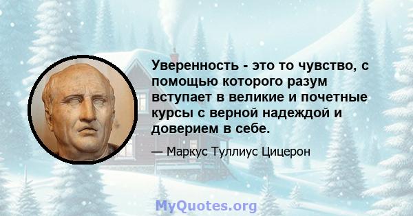 Уверенность - это то чувство, с помощью которого разум вступает в великие и почетные курсы с верной надеждой и доверием в себе.