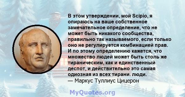 В этом утверждении, мой Scipio, я опираюсь на ваше собственное замечательное определение, что не может быть никакого сообщества, правильно так называемого, если только оно не регулируется комбинацией прав. И по этому