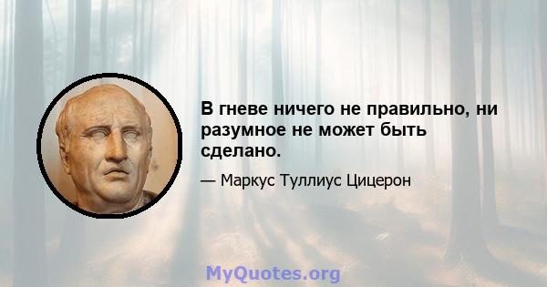 В гневе ничего не правильно, ни разумное не может быть сделано.