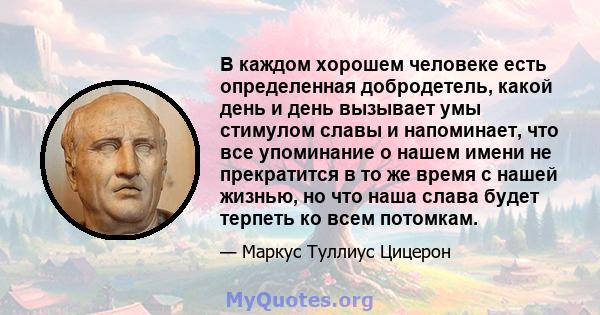 В каждом хорошем человеке есть определенная добродетель, какой день и день вызывает умы стимулом славы и напоминает, что все упоминание о нашем имени не прекратится в то же время с нашей жизнью, но что наша слава будет