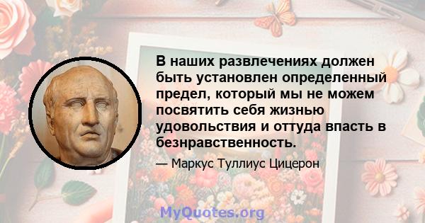 В наших развлечениях должен быть установлен определенный предел, который мы не можем посвятить себя жизнью удовольствия и оттуда впасть в безнравственность.