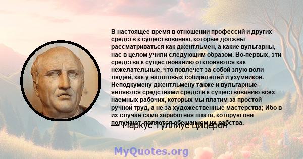 В настоящее время в отношении профессий и других средств к существованию, которые должны рассматриваться как джентльмен, а какие вульгарны, нас в целом учили следующим образом. Во-первых, эти средства к существованию