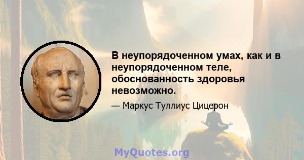 В неупорядоченном умах, как и в неупорядоченном теле, обоснованность здоровья невозможно.