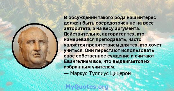 В обсуждении такого рода наш интерес должен быть сосредоточен не на весе авторитета, а на весу аргумента. Действительно, авторитет тех, кто намеревался преподавать, часто является препятствием для тех, кто хочет