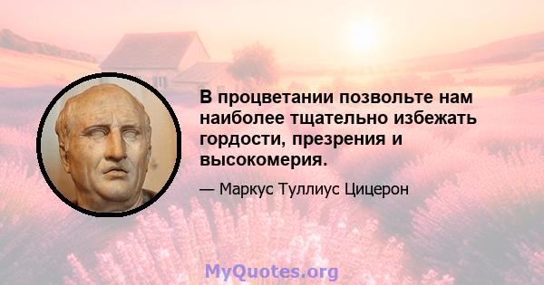 В процветании позвольте нам наиболее тщательно избежать гордости, презрения и высокомерия.