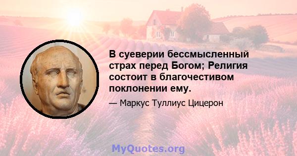 В суеверии бессмысленный страх перед Богом; Религия состоит в благочестивом поклонении ему.