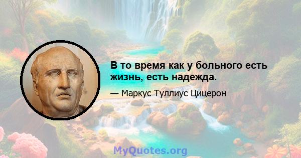 В то время как у больного есть жизнь, есть надежда.