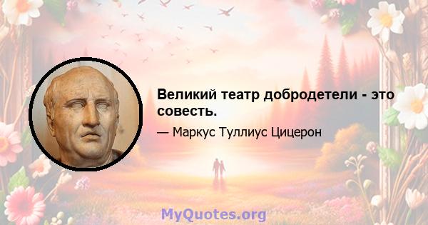 Великий театр добродетели - это совесть.