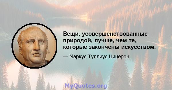 Вещи, усовершенствованные природой, лучше, чем те, которые закончены искусством.