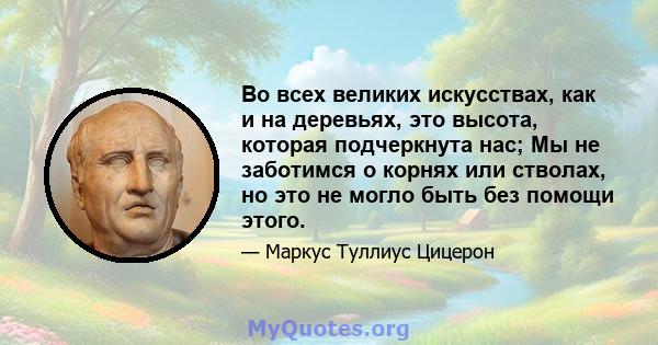 Во всех великих искусствах, как и на деревьях, это высота, которая подчеркнута нас; Мы не заботимся о корнях или стволах, но это не могло быть без помощи этого.