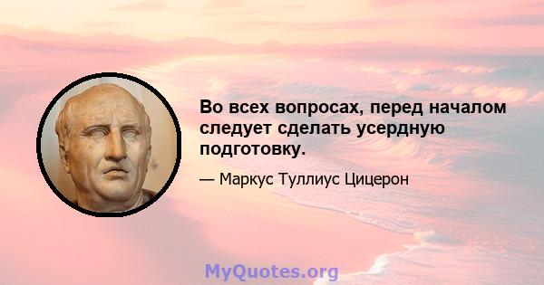 Во всех вопросах, перед началом следует сделать усердную подготовку.