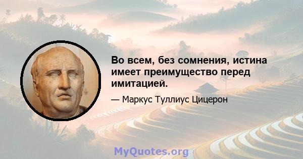 Во всем, без сомнения, истина имеет преимущество перед имитацией.