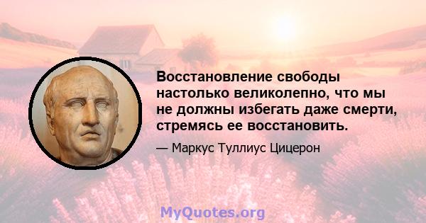 Восстановление свободы настолько великолепно, что мы не должны избегать даже смерти, стремясь ее восстановить.