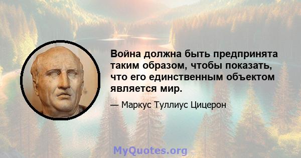 Война должна быть предпринята таким образом, чтобы показать, что его единственным объектом является мир.