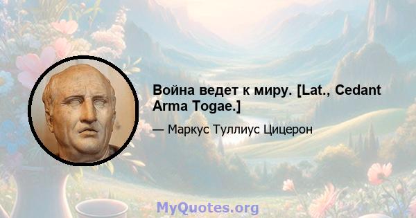 Война ведет к миру. [Lat., Cedant Arma Togae.]