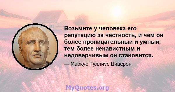 Возьмите у человека его репутацию за честность, и чем он более проницательный и умный, тем более ненавистным и недоверчивым он становится.