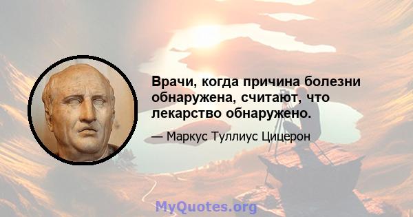 Врачи, когда причина болезни обнаружена, считают, что лекарство обнаружено.