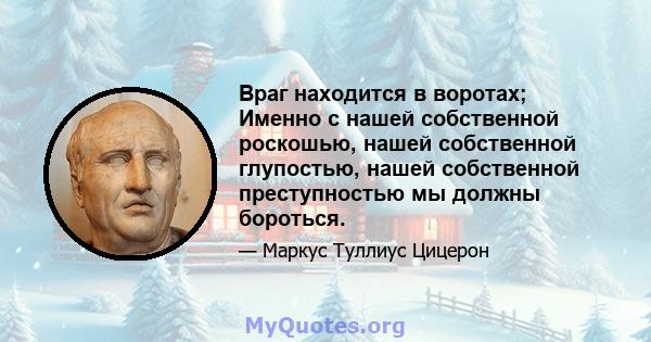 Враг находится в воротах; Именно с нашей собственной роскошью, нашей собственной глупостью, нашей собственной преступностью мы должны бороться.