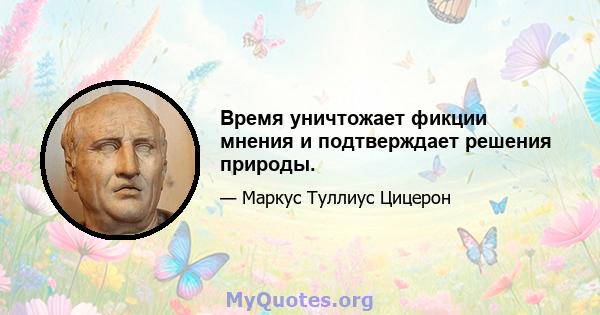 Время уничтожает фикции мнения и подтверждает решения природы.