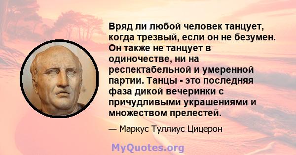 Вряд ли любой человек танцует, когда трезвый, если он не безумен. Он также не танцует в одиночестве, ни на респектабельной и умеренной партии. Танцы - это последняя фаза дикой вечеринки с причудливыми украшениями и