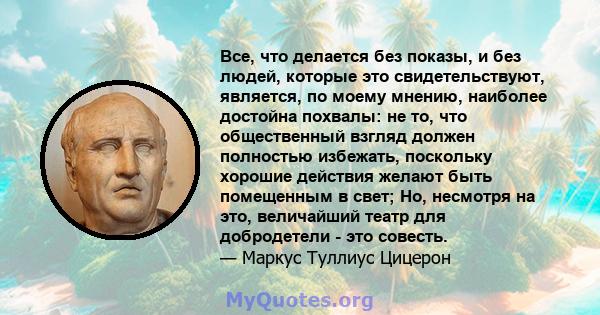 Все, что делается без показы, и без людей, которые это свидетельствуют, является, по моему мнению, наиболее достойна похвалы: не то, что общественный взгляд должен полностью избежать, поскольку хорошие действия желают