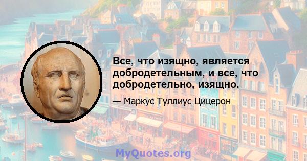 Все, что изящно, является добродетельным, и все, что добродетельно, изящно.