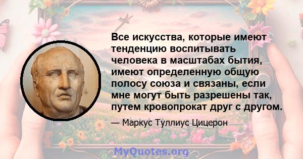 Все искусства, которые имеют тенденцию воспитывать человека в масштабах бытия, имеют определенную общую полосу союза и связаны, если мне могут быть разрешены так, путем кровопрокат друг с другом.