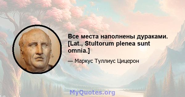 Все места наполнены дураками. [Lat., Stultorum plenea sunt omnia.]