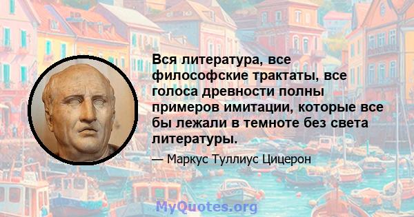 Вся литература, все философские трактаты, все голоса древности полны примеров имитации, которые все бы лежали в темноте без света литературы.