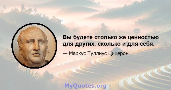 Вы будете столько же ценностью для других, сколько и для себя.