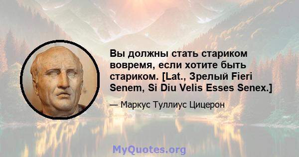 Вы должны стать стариком вовремя, если хотите быть стариком. [Lat., Зрелый Fieri Senem, Si Diu Velis Esses Senex.]