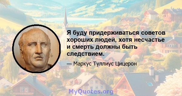 Я буду придерживаться советов хороших людей, хотя несчастье и смерть должны быть следствием.