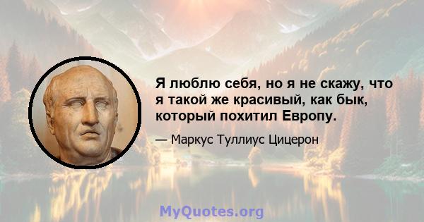 Я люблю себя, но я не скажу, что я такой же красивый, как бык, который похитил Европу.