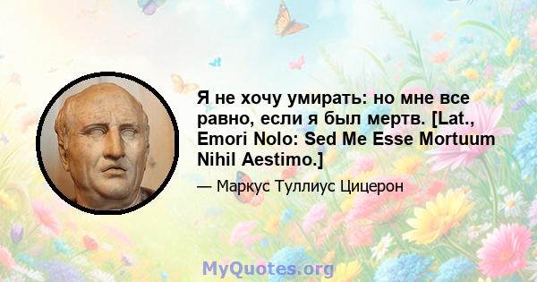 Я не хочу умирать: но мне все равно, если я был мертв. [Lat., Emori Nolo: Sed Me Esse Mortuum Nihil Aestimo.]