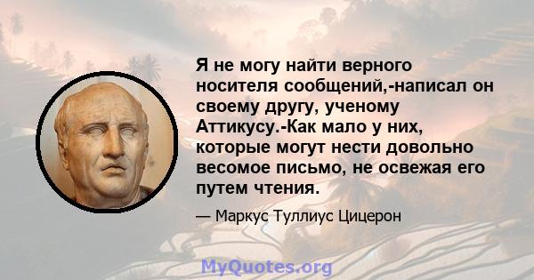 Я не могу найти верного носителя сообщений,-написал он своему другу, ученому Аттикусу.-Как мало у них, которые могут нести довольно весомое письмо, не освежая его путем чтения.