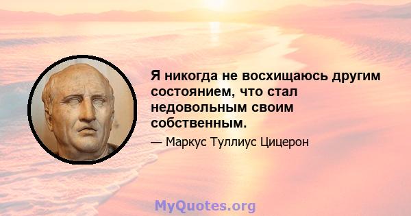 Я никогда не восхищаюсь другим состоянием, что стал недовольным своим собственным.