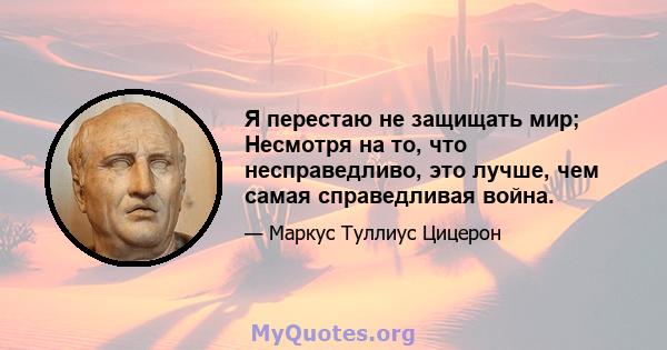 Я перестаю не защищать мир; Несмотря на то, что несправедливо, это лучше, чем самая справедливая война.