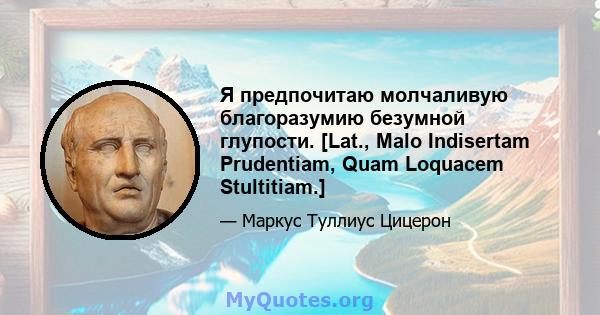 Я предпочитаю молчаливую благоразумию безумной глупости. [Lat., Malo Indisertam Prudentiam, Quam Loquacem Stultitiam.]