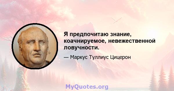 Я предпочитаю знание, коачнируемое, невежественной ловучности.