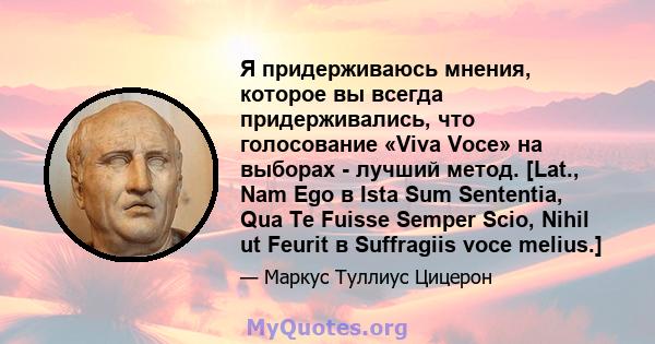 Я придерживаюсь мнения, которое вы всегда придерживались, что голосование «Viva Voce» на выборах - лучший метод. [Lat., Nam Ego в Ista Sum Sententia, Qua Te Fuisse Semper Scio, Nihil ut Feurit в Suffragiis voce melius.]