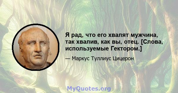 Я рад, что его хвалят мужчина, так хвалив, как вы, отец. [Слова, используемые Гектором.]