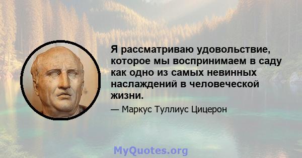 Я рассматриваю удовольствие, которое мы воспринимаем в саду как одно из самых невинных наслаждений в человеческой жизни.