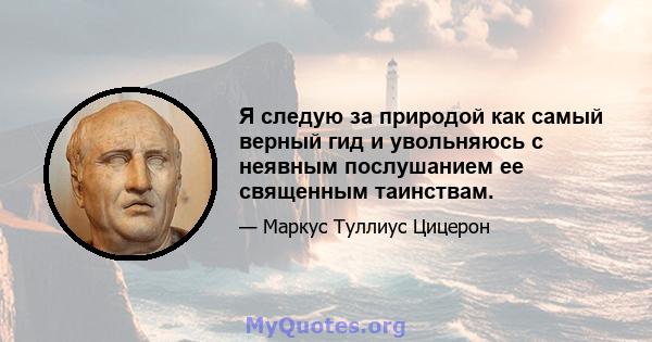 Я следую за природой как самый верный гид и увольняюсь с неявным послушанием ее священным таинствам.