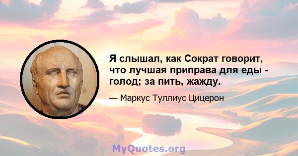 Я слышал, как Сократ говорит, что лучшая приправа для еды - голод; за пить, жажду.