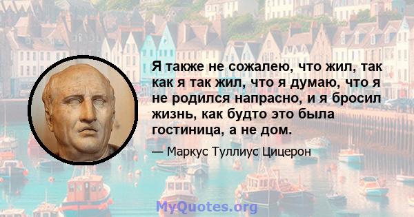 Я также не сожалею, что жил, так как я так жил, что я думаю, что я не родился напрасно, и я бросил жизнь, как будто это была гостиница, а не дом.