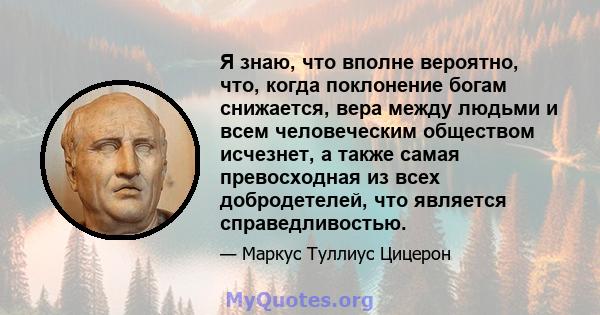 Я знаю, что вполне вероятно, что, когда поклонение богам снижается, вера между людьми и всем человеческим обществом исчезнет, ​​а также самая превосходная из всех добродетелей, что является справедливостью.