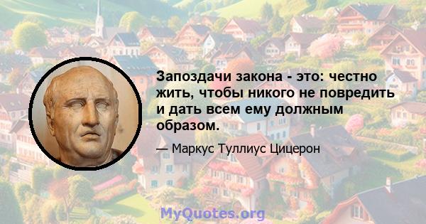 Запоздачи закона - это: честно жить, чтобы никого не повредить и дать всем ему должным образом.